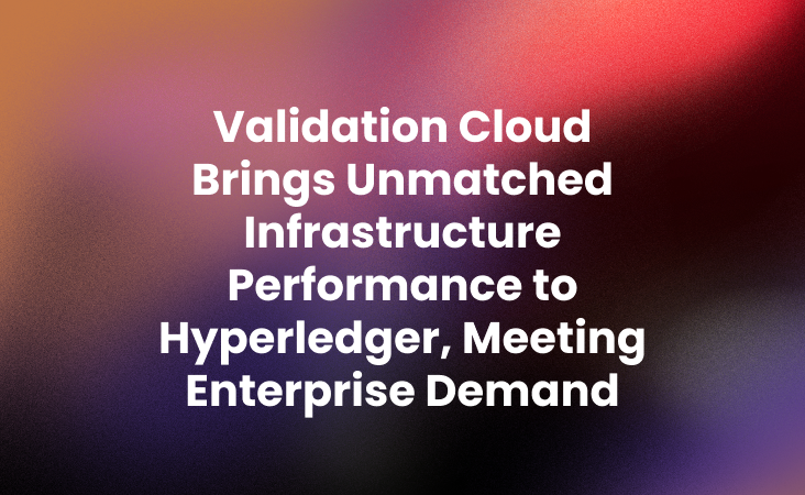 Validation Cloud Brings Unmatched Infrastructure Performance to Hyperledger, Meeting Enterprise Demand